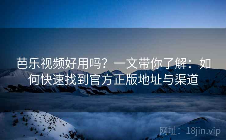芭乐视频好用吗？一文带你了解：如何快速找到官方正版地址与渠道