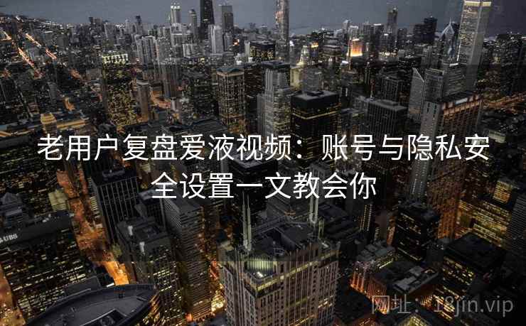 老用户复盘爱液视频:账号与隐私安全设置一文教会你 老用户复盘爱液视频:账号与隐私安全设置一文教会你