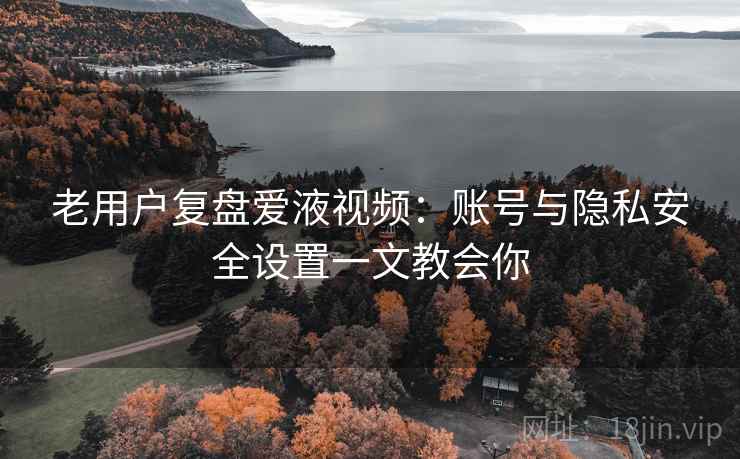 老用户复盘爱液视频:账号与隐私安全设置一文教会你 老用户复盘爱液视频:账号与隐私安全设置一文教会你