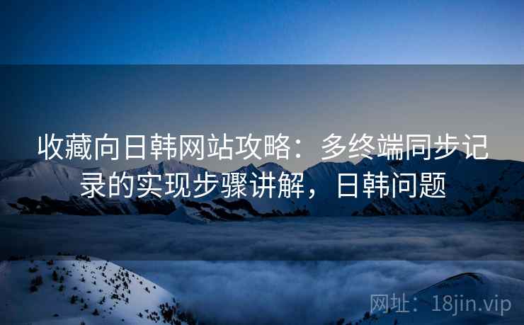 收藏向日韩网站攻略：多终端同步记录的实现步骤讲解，日韩问题