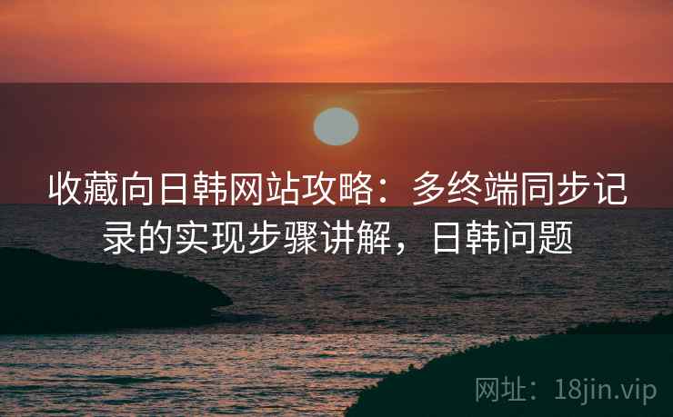 收藏向日韩网站攻略：多终端同步记录的实现步骤讲解，日韩问题