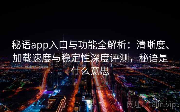秘语app入口与功能全解析:清晰度、加载速度与稳定性深度评测,秘语是什么意思 秘语app入口与功能全解析:清晰度、加载速度与稳定性深度评测,秘语是什么意思