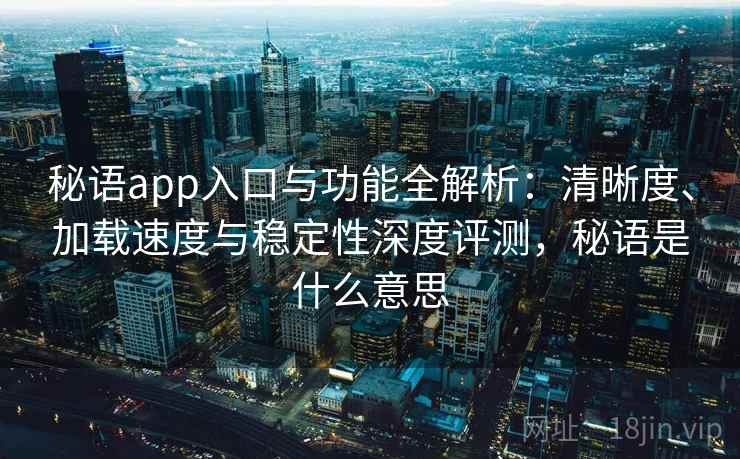 秘语app入口与功能全解析:清晰度、加载速度与稳定性深度评测,秘语是什么意思 秘语app入口与功能全解析:清晰度、加载速度与稳定性深度评测,秘语是什么意思