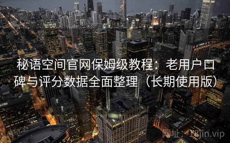 秘语空间官网保姆级教程：老用户口碑与评分数据全面整理（长期使用版）