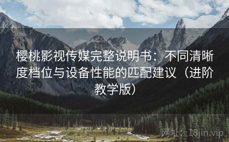 樱桃影视传媒完整说明书:不同清晰度档位与设备性能的匹配建议(进阶教学版) 樱桃影视传媒完整说明书:不同清晰度档位与设备性能的匹配建议(进阶教学版)