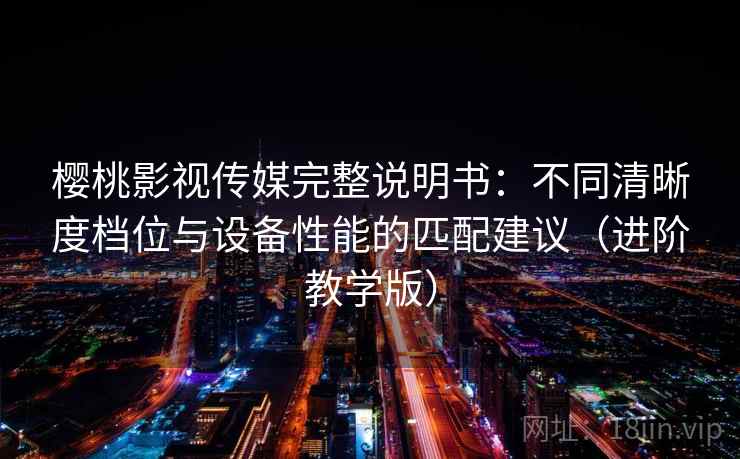 樱桃影视传媒完整说明书:不同清晰度档位与设备性能的匹配建议(进阶教学版) 樱桃影视传媒完整说明书:不同清晰度档位与设备性能的匹配建议(进阶教学版)