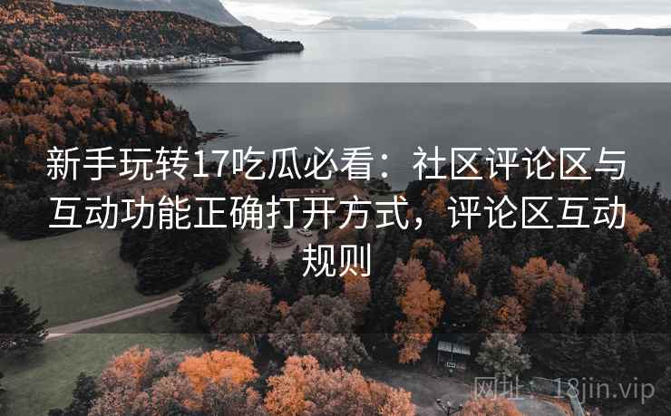 新手玩转17吃瓜必看:社区评论区与互动功能正确打开方式,评论区互动规则 新手玩转17吃瓜必看:社区评论区与互动功能正确打开方式,评论区互动规则