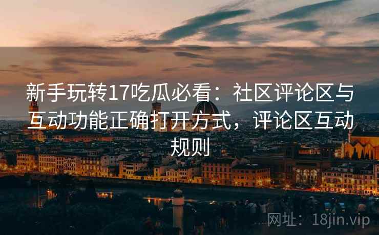 新手玩转17吃瓜必看:社区评论区与互动功能正确打开方式,评论区互动规则 新手玩转17吃瓜必看:社区评论区与互动功能正确打开方式,评论区互动规则