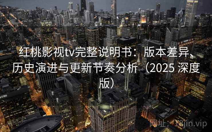 红桃影视tv完整说明书:版本差异、历史演进与更新节奏分析(2025 深度版) 红桃影视tv完整说明书:版本差异、历史演进与更新节奏分析(2025 深度版)