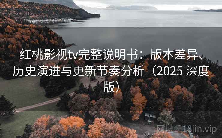 红桃影视tv完整说明书:版本差异、历史演进与更新节奏分析(2025 深度版) 红桃影视tv完整说明书:版本差异、历史演进与更新节奏分析(2025 深度版)
