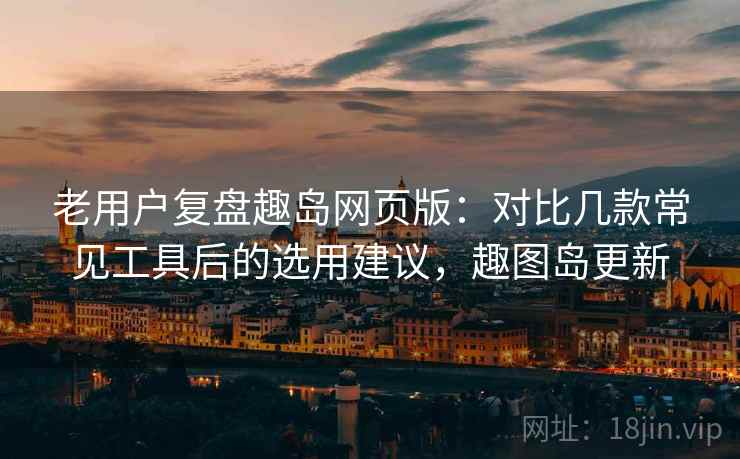 老用户复盘趣岛网页版:对比几款常见工具后的选用建议,趣图岛更新 老用户复盘趣岛网页版:对比几款常见工具后的选用建议,趣图岛更新