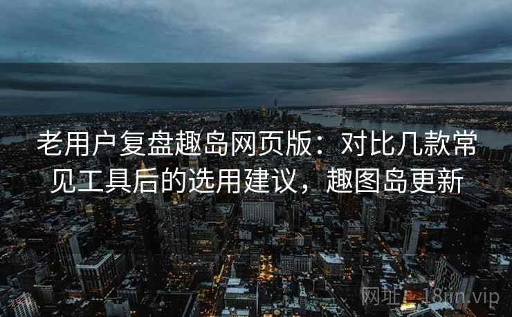 老用户复盘趣岛网页版:对比几款常见工具后的选用建议,趣图岛更新 老用户复盘趣岛网页版:对比几款常见工具后的选用建议,趣图岛更新