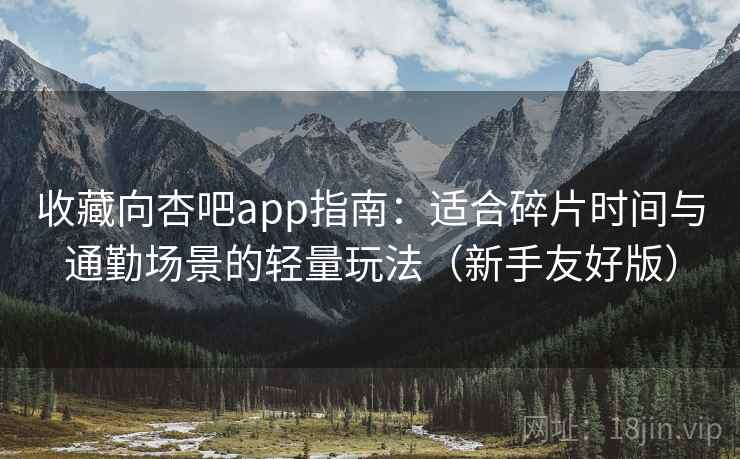 收藏向杏吧app指南:适合碎片时间与通勤场景的轻量玩法(新手友好版) 收藏向杏吧app指南:适合碎片时间与通勤场景的轻量玩法(新手友好版)
