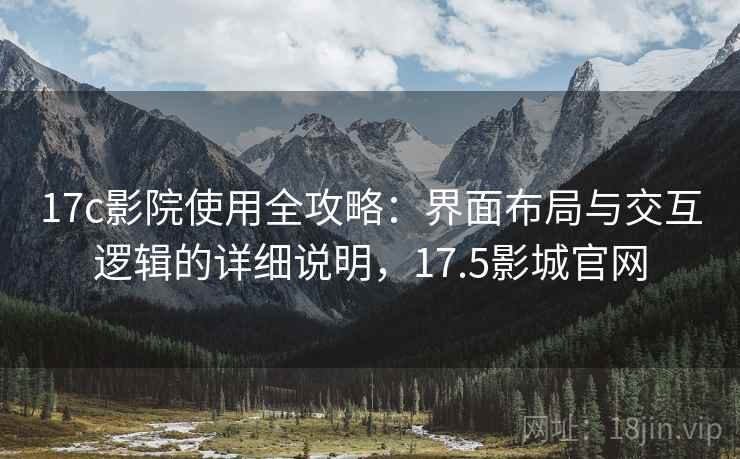 17c影院使用全攻略：界面布局与交互逻辑的详细说明，17.5影城官网