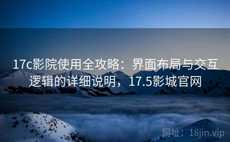 17c影院使用全攻略：界面布局与交互逻辑的详细说明，17.5影城官网