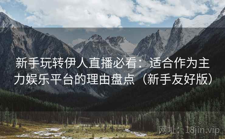新手玩转伊人直播必看:适合作为主力娱乐平台的理由盘点(新手友好版) 新手玩转伊人直播必看:适合作为主力娱乐平台的理由盘点(新手友好版)