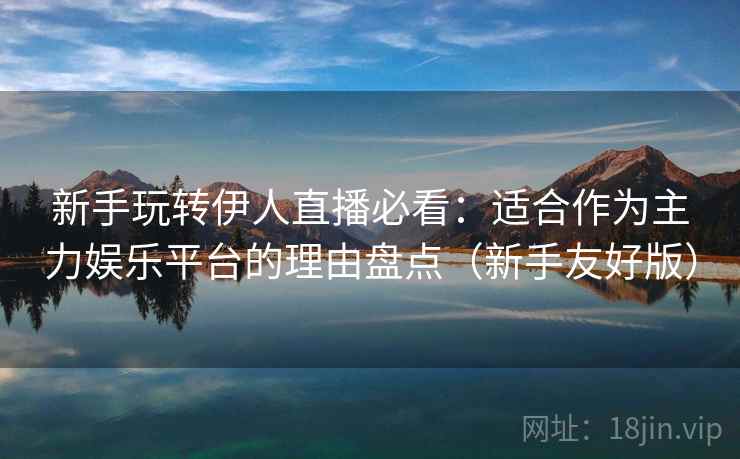 新手玩转伊人直播必看:适合作为主力娱乐平台的理由盘点(新手友好版) 新手玩转伊人直播必看:适合作为主力娱乐平台的理由盘点(新手友好版)