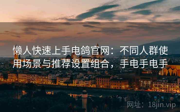 懒人快速上手电鸽官网:不同人群使用场景与推荐设置组合,手电手电手 懒人快速上手电鸽官网:不同人群使用场景与推荐设置组合,手电手电手