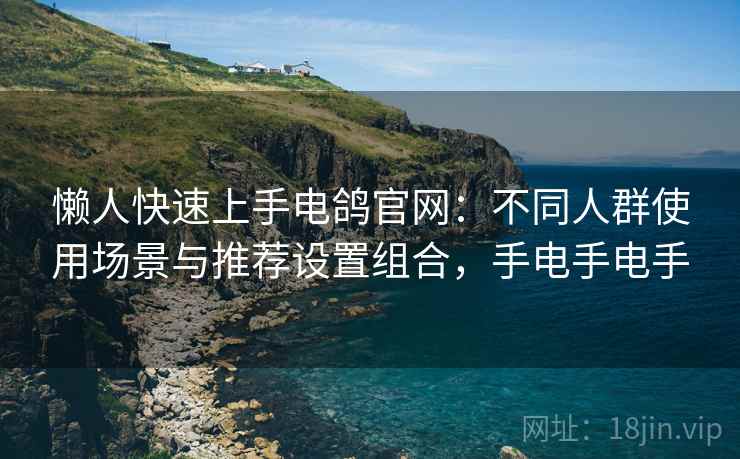 懒人快速上手电鸽官网:不同人群使用场景与推荐设置组合,手电手电手 懒人快速上手电鸽官网:不同人群使用场景与推荐设置组合,手电手电手