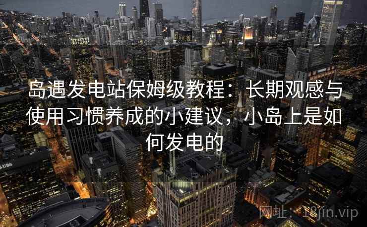 岛遇发电站保姆级教程:长期观感与使用习惯养成的小建议,小岛上是如何发电的 岛遇发电站保姆级教程:长期观感与使用习惯养成的小建议,小岛上是如何发电的