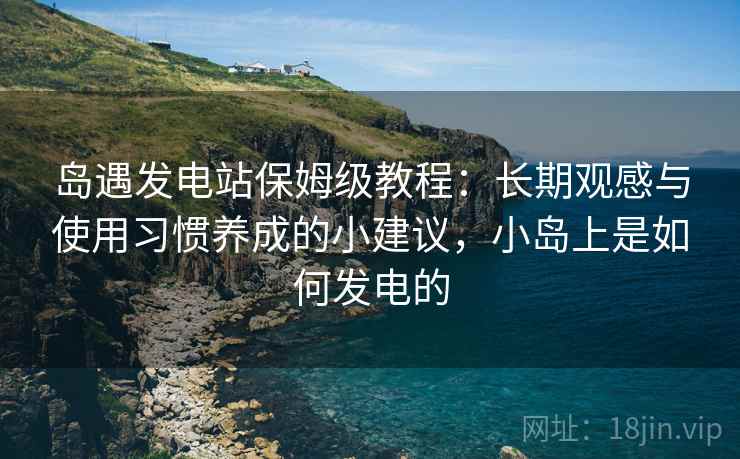 岛遇发电站保姆级教程:长期观感与使用习惯养成的小建议,小岛上是如何发电的 岛遇发电站保姆级教程:长期观感与使用习惯养成的小建议,小岛上是如何发电的