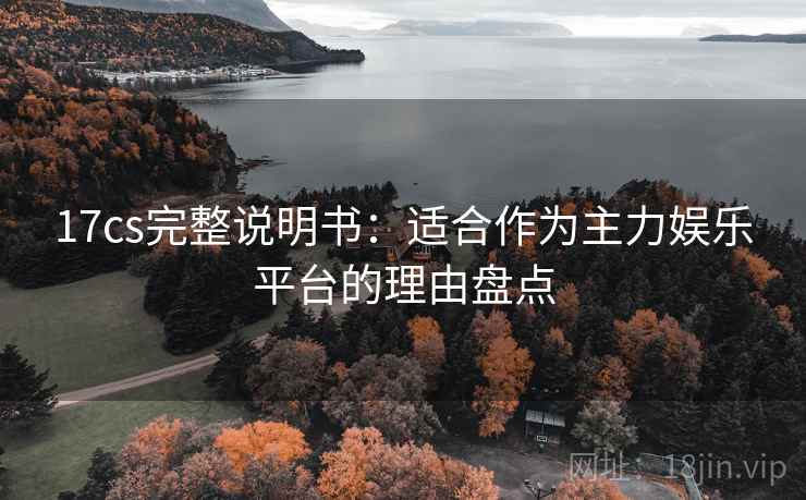 17cs完整说明书:适合作为主力娱乐平台的理由盘点 17cs完整说明书:适合作为主力娱乐平台的理由盘点