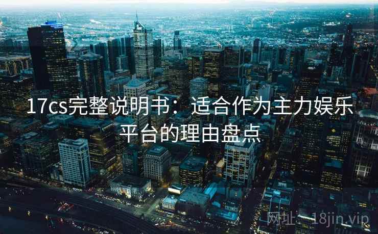 17cs完整说明书:适合作为主力娱乐平台的理由盘点 17cs完整说明书:适合作为主力娱乐平台的理由盘点