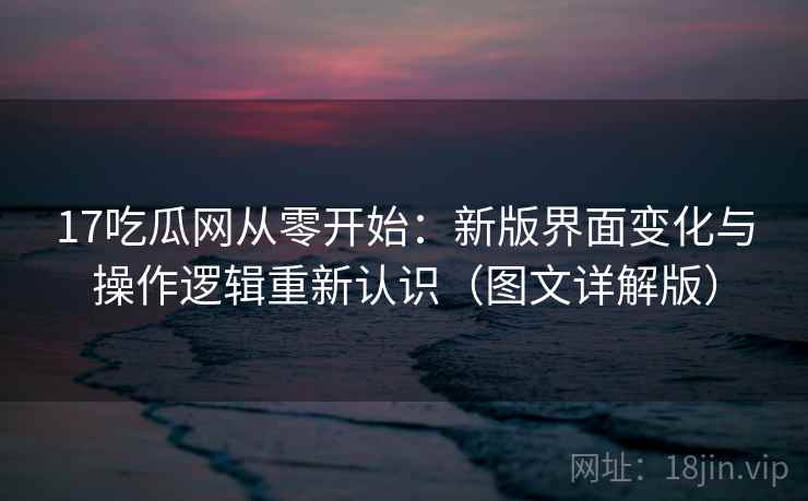 17吃瓜网从零开始:新版界面变化与操作逻辑重新认识(图文详解版) 17吃瓜网从零开始:新版界面变化与操作逻辑重新认识(图文详解版)