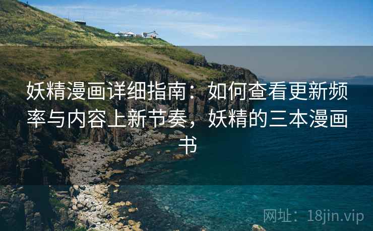 妖精漫画详细指南:如何查看更新频率与内容上新节奏,妖精的三本漫画书 妖精漫画详细指南:如何查看更新频率与内容上新节奏,妖精的三本漫画书