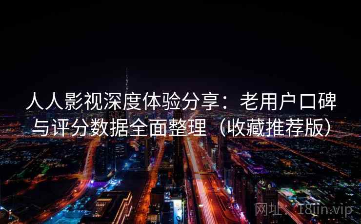 人人影视深度体验分享:老用户口碑与评分数据全面整理(收藏推荐版) 人人影视深度体验分享:老用户口碑与评分数据全面整理(收藏推荐版)
