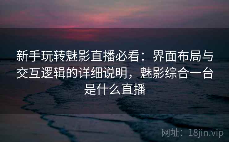 新手玩转魅影直播必看:界面布局与交互逻辑的详细说明,魅影综合一台是什么直播 新手玩转魅影直播必看:界面布局与交互逻辑的详细说明,魅影综合一台是什么直播