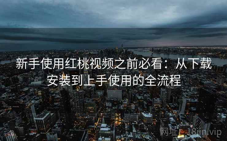 新手使用红桃视频之前必看：从下载安装到上手使用的全流程