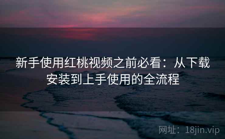 新手使用红桃视频之前必看：从下载安装到上手使用的全流程