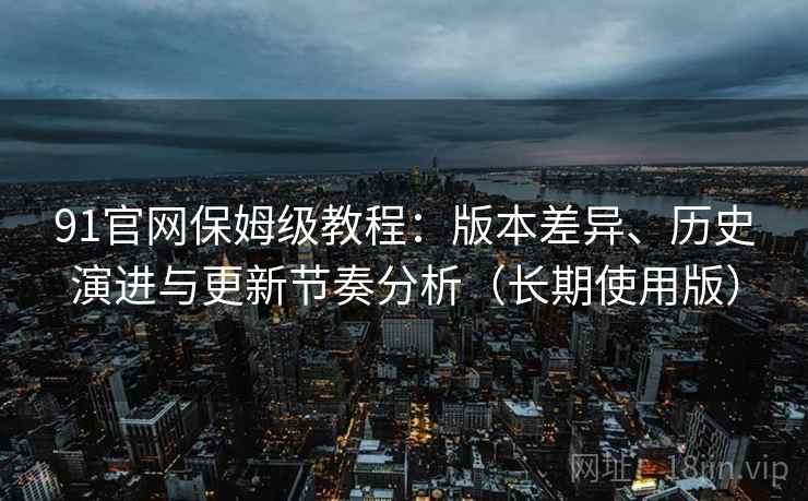 91官网保姆级教程:版本差异、历史演进与更新节奏分析(长期使用版) 91官网保姆级教程:版本差异、历史演进与更新节奏分析(长期使用版)