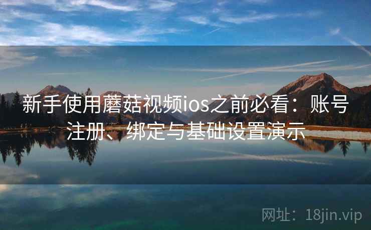 新手使用蘑菇视频ios之前必看:账号注册、绑定与基础设置演示 新手使用蘑菇视频ios之前必看:账号注册、绑定与基础设置演示