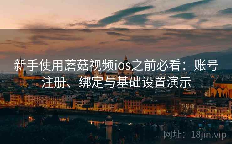 新手使用蘑菇视频ios之前必看:账号注册、绑定与基础设置演示 新手使用蘑菇视频ios之前必看:账号注册、绑定与基础设置演示