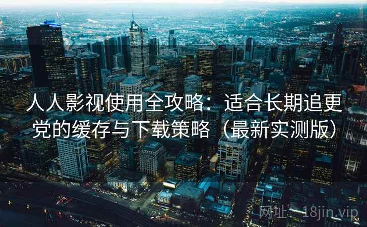 人人影视使用全攻略:适合长期追更党的缓存与下载策略(最新实测版) 人人影视使用全攻略:适合长期追更党的缓存与下载策略(最新实测版)