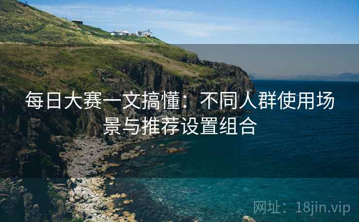 每日大赛一文搞懂:不同人群使用场景与推荐设置组合 每日大赛一文搞懂:不同人群使用场景与推荐设置组合