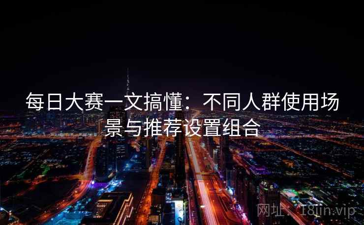 每日大赛一文搞懂:不同人群使用场景与推荐设置组合 每日大赛一文搞懂:不同人群使用场景与推荐设置组合