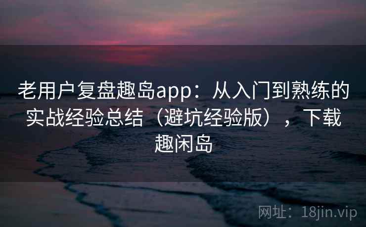 老用户复盘趣岛app:从入门到熟练的实战经验总结(避坑经验版),下载趣闲岛 老用户复盘趣岛app:从入门到熟练的实战经验总结(避坑经验版),下载趣闲岛