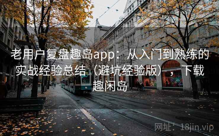 老用户复盘趣岛app:从入门到熟练的实战经验总结(避坑经验版),下载趣闲岛 老用户复盘趣岛app:从入门到熟练的实战经验总结(避坑经验版),下载趣闲岛