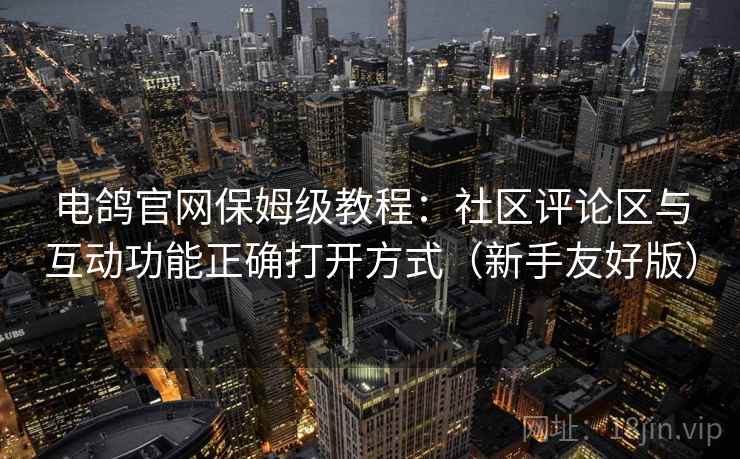 电鸽官网保姆级教程:社区评论区与互动功能正确打开方式(新手友好版) 电鸽官网保姆级教程:社区评论区与互动功能正确打开方式(新手友好版)