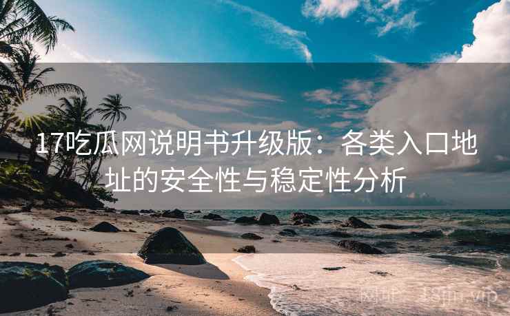17吃瓜网说明书升级版:各类入口地址的安全性与稳定性分析 17吃瓜网说明书升级版:各类入口地址的安全性与稳定性分析