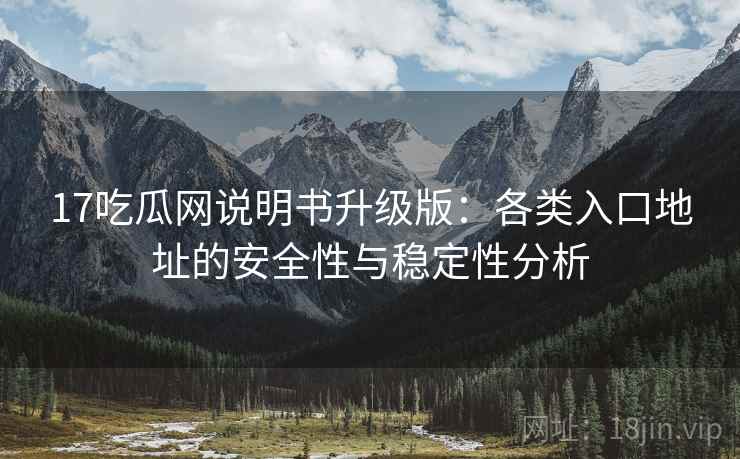 17吃瓜网说明书升级版:各类入口地址的安全性与稳定性分析 17吃瓜网说明书升级版:各类入口地址的安全性与稳定性分析