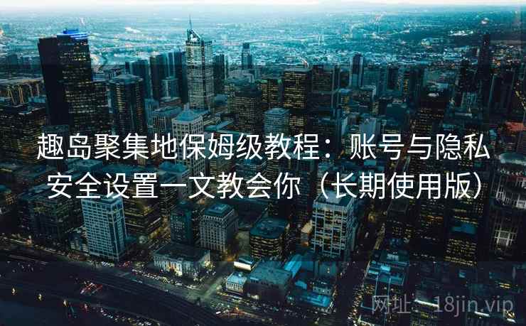 趣岛聚集地保姆级教程：账号与隐私安全设置一文教会你（长期使用版）