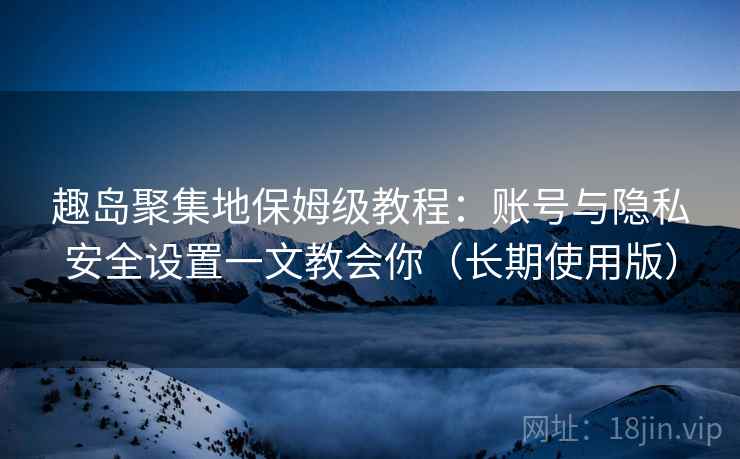 趣岛聚集地保姆级教程：账号与隐私安全设置一文教会你（长期使用版）