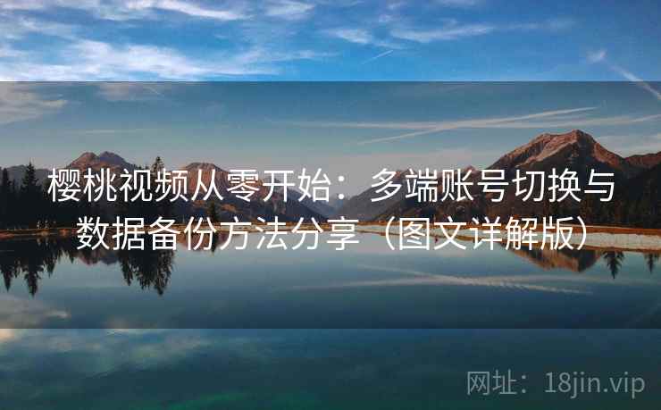 樱桃视频从零开始:多端账号切换与数据备份方法分享(图文详解版) 樱桃视频从零开始:多端账号切换与数据备份方法分享(图文详解版)