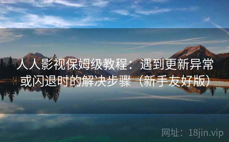 人人影视保姆级教程：遇到更新异常或闪退时的解决步骤（新手友好版）