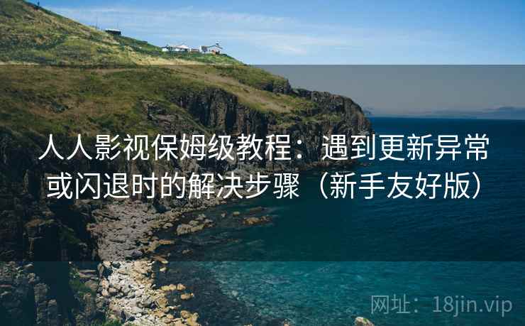 人人影视保姆级教程：遇到更新异常或闪退时的解决步骤（新手友好版）