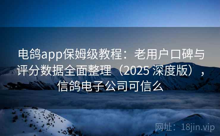 电鸽app保姆级教程：老用户口碑与评分数据全面整理（2025 深度版），信鸽电子公司可信么
